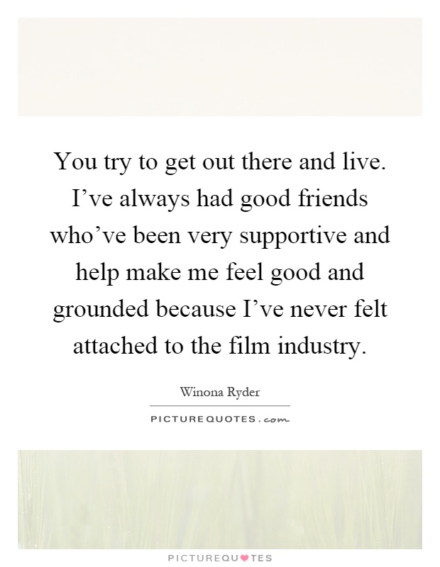 You try to get out there and live. I've always had good friends who've been very supportive and help make me feel good and grounded because I've never felt attached to the film industry Picture Quote #1