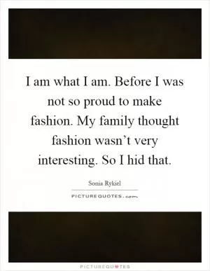 I am what I am. Before I was not so proud to make fashion. My family thought fashion wasn’t very interesting. So I hid that Picture Quote #1