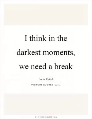 I think in the darkest moments, we need a break Picture Quote #1