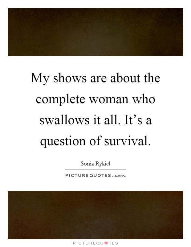 My shows are about the complete woman who swallows it all. It's a question of survival Picture Quote #1