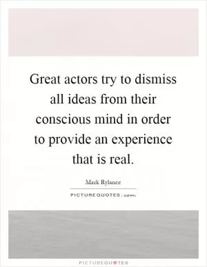 Great actors try to dismiss all ideas from their conscious mind in order to provide an experience that is real Picture Quote #1