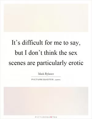 It’s difficult for me to say, but I don’t think the sex scenes are particularly erotic Picture Quote #1