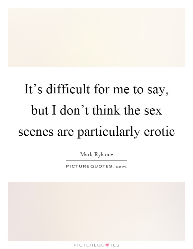 It's difficult for me to say, but I don't think the sex scenes are particularly erotic Picture Quote #1