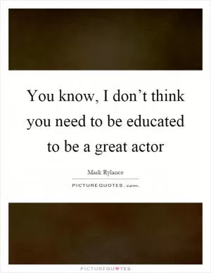 You know, I don’t think you need to be educated to be a great actor Picture Quote #1