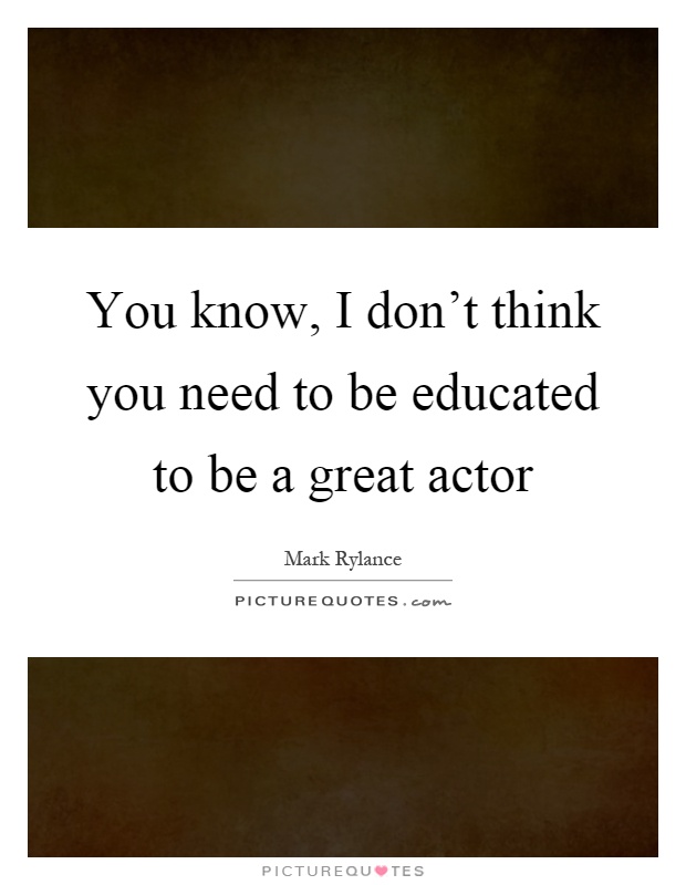 You know, I don't think you need to be educated to be a great actor Picture Quote #1