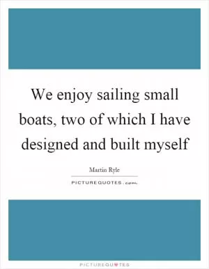 We enjoy sailing small boats, two of which I have designed and built myself Picture Quote #1