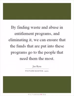 By finding waste and abuse in entitlement programs, and eliminating it, we can ensure that the funds that are put into these programs go to the people that need them the most Picture Quote #1