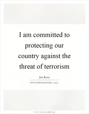 I am committed to protecting our country against the threat of terrorism Picture Quote #1