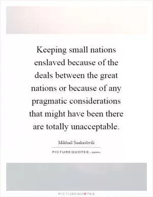 Keeping small nations enslaved because of the deals between the great nations or because of any pragmatic considerations that might have been there are totally unacceptable Picture Quote #1