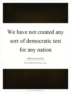 We have not created any sort of democratic test for any nation Picture Quote #1