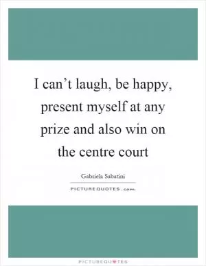 I can’t laugh, be happy, present myself at any prize and also win on the centre court Picture Quote #1