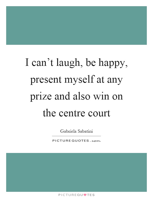 I can't laugh, be happy, present myself at any prize and also win on the centre court Picture Quote #1