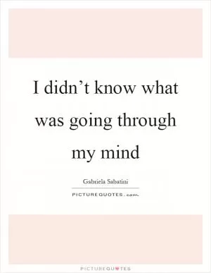 I didn’t know what was going through my mind Picture Quote #1