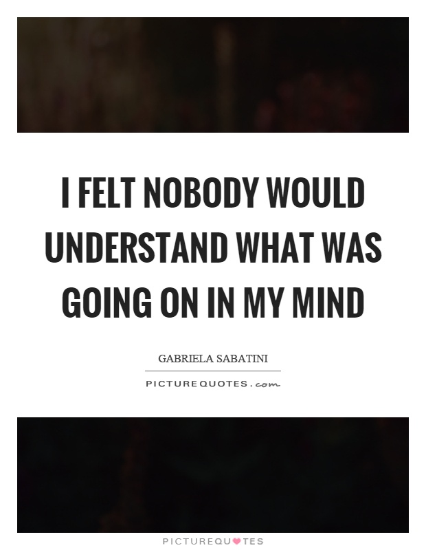 I felt nobody would understand what was going on in my mind Picture Quote #1
