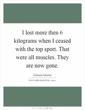 I lost more then 6 kilograms when I ceased with the top sport. That were all muscles. They are now gone Picture Quote #1