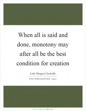 When all is said and done, monotony may after all be the best condition for creation Picture Quote #1