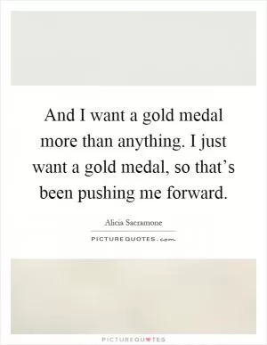 And I want a gold medal more than anything. I just want a gold medal, so that’s been pushing me forward Picture Quote #1