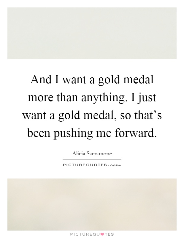 And I want a gold medal more than anything. I just want a gold medal, so that's been pushing me forward Picture Quote #1