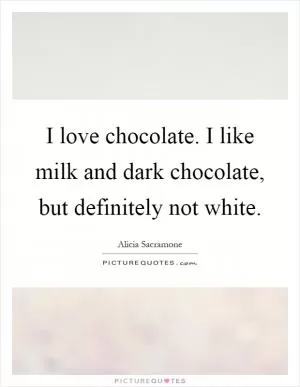 I love chocolate. I like milk and dark chocolate, but definitely not white Picture Quote #1