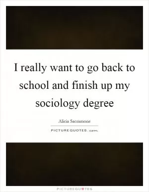 I really want to go back to school and finish up my sociology degree Picture Quote #1