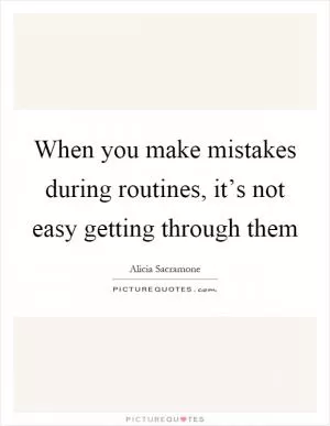 When you make mistakes during routines, it’s not easy getting through them Picture Quote #1