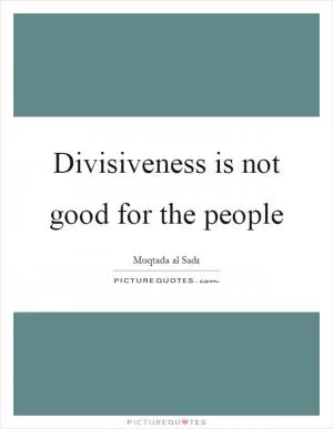 Divisiveness is not good for the people Picture Quote #1