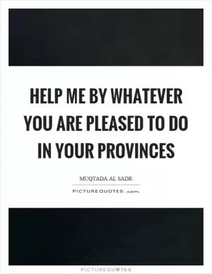 Help me by whatever you are pleased to do in your provinces Picture Quote #1