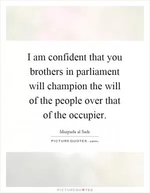 I am confident that you brothers in parliament will champion the will of the people over that of the occupier Picture Quote #1