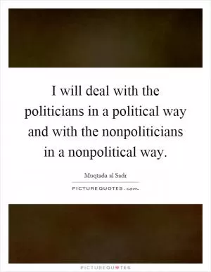 I will deal with the politicians in a political way and with the nonpoliticians in a nonpolitical way Picture Quote #1