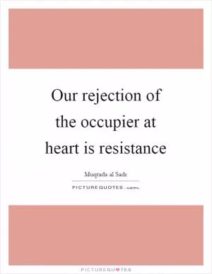 Our rejection of the occupier at heart is resistance Picture Quote #1