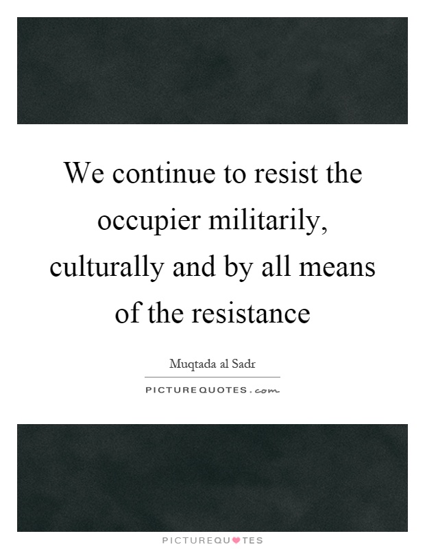 We continue to resist the occupier militarily, culturally and by all means of the resistance Picture Quote #1