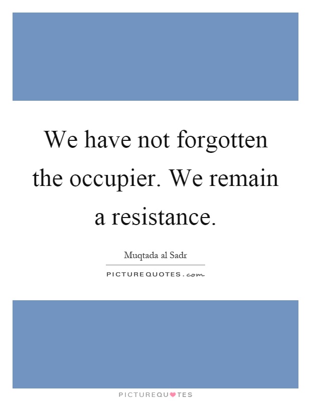 We have not forgotten the occupier. We remain a resistance Picture Quote #1