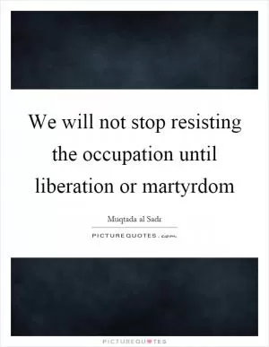 We will not stop resisting the occupation until liberation or martyrdom Picture Quote #1