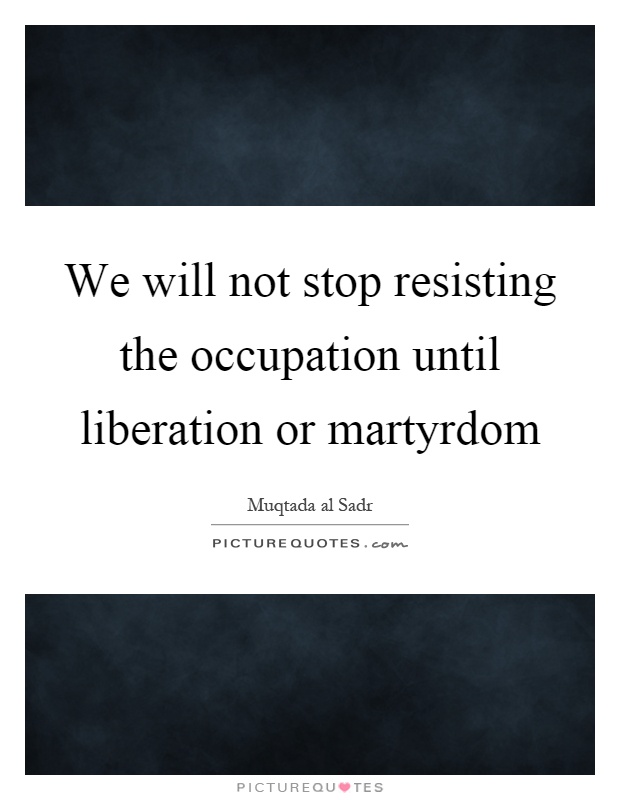We will not stop resisting the occupation until liberation or martyrdom Picture Quote #1