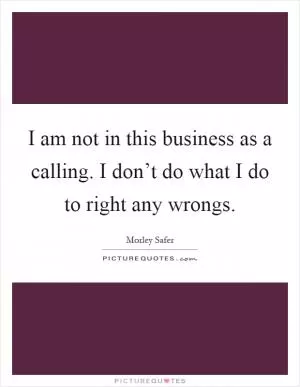 I am not in this business as a calling. I don’t do what I do to right any wrongs Picture Quote #1