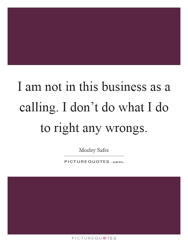 I am not in this business as a calling. I don't do what I do to right any wrongs Picture Quote #1