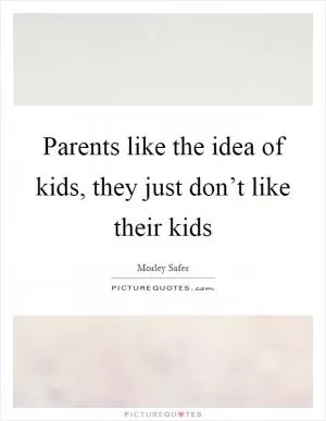 Parents like the idea of kids, they just don’t like their kids Picture Quote #1