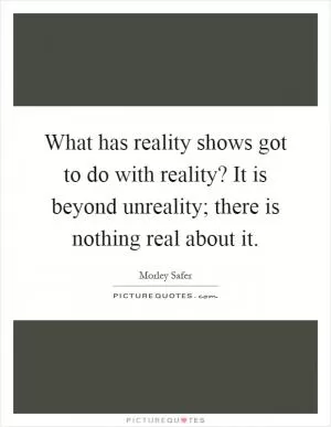 What has reality shows got to do with reality? It is beyond unreality; there is nothing real about it Picture Quote #1
