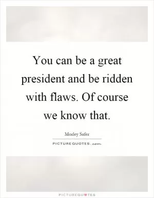 You can be a great president and be ridden with flaws. Of course we know that Picture Quote #1