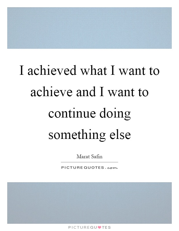 I achieved what I want to achieve and I want to continue doing something else Picture Quote #1
