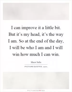 I can improve it a little bit. But it’s my head, it’s the way I am. So at the end of the day, I will be who I am and I will win how much I can win Picture Quote #1