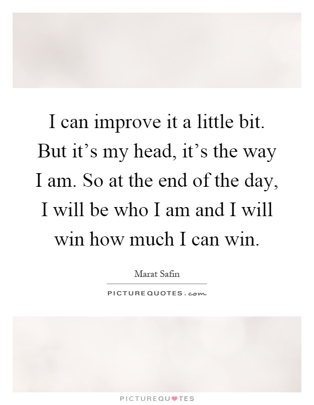 I can improve it a little bit. But it's my head, it's the way I am. So at the end of the day, I will be who I am and I will win how much I can win Picture Quote #1