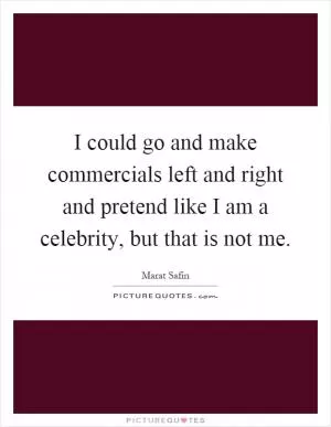 I could go and make commercials left and right and pretend like I am a celebrity, but that is not me Picture Quote #1