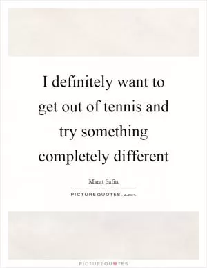 I definitely want to get out of tennis and try something completely different Picture Quote #1