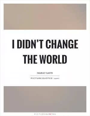 I didn’t change the world Picture Quote #1