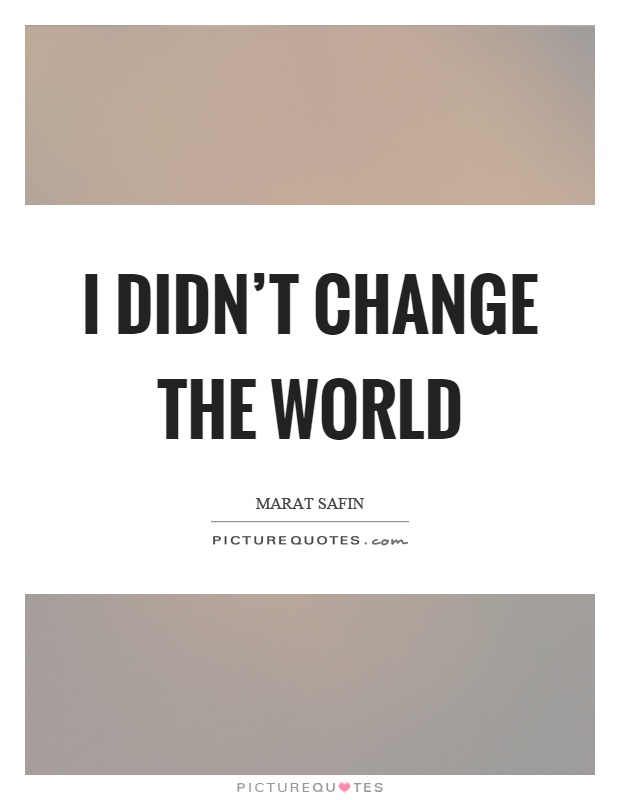 I didn't change the world Picture Quote #1
