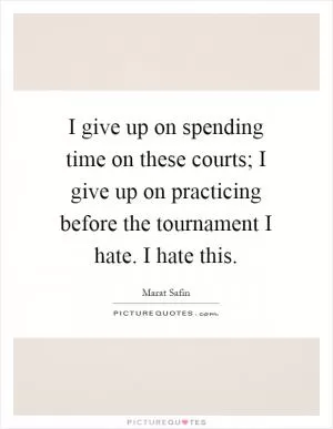 I give up on spending time on these courts; I give up on practicing before the tournament I hate. I hate this Picture Quote #1