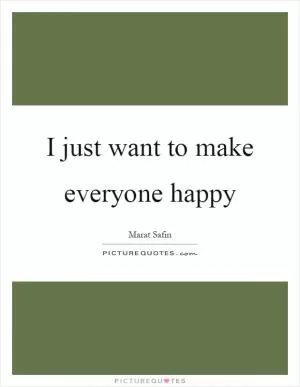 I just want to make everyone happy Picture Quote #1