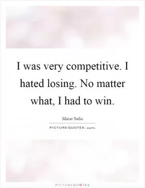 I was very competitive. I hated losing. No matter what, I had to win Picture Quote #1