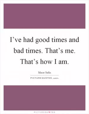 I’ve had good times and bad times. That’s me. That’s how I am Picture Quote #1